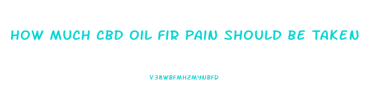 How Much Cbd Oil Fir Pain Should Be Taken