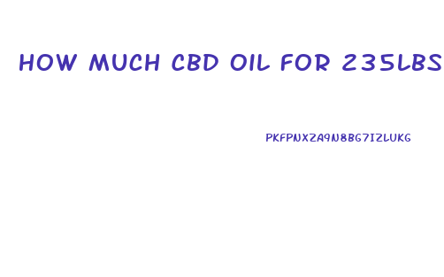 How Much Cbd Oil For 235lbs