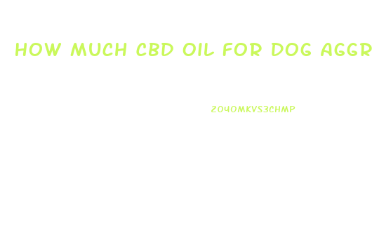 How Much Cbd Oil For Dog Aggression
