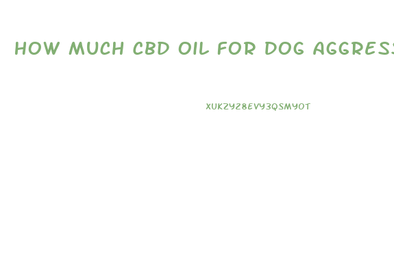 How Much Cbd Oil For Dog Aggression