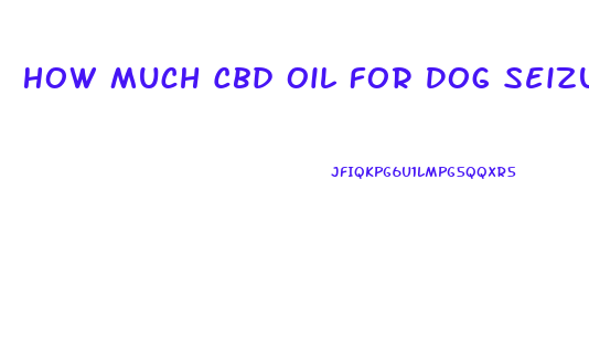 How Much Cbd Oil For Dog Seizures