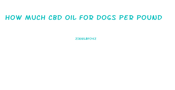 How Much Cbd Oil For Dogs Per Pound