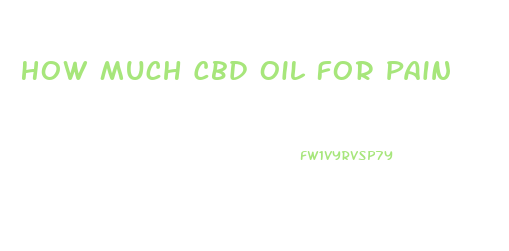 How Much Cbd Oil For Pain