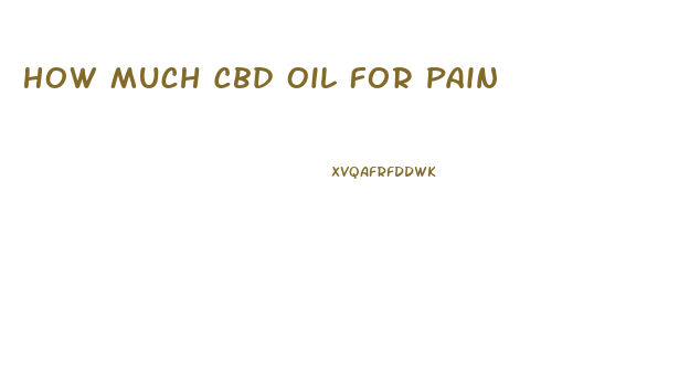 How Much Cbd Oil For Pain