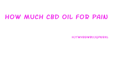 How Much Cbd Oil For Pain