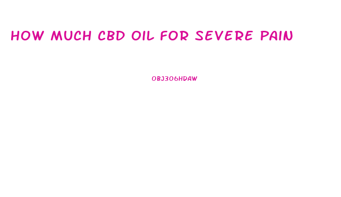 How Much Cbd Oil For Severe Pain