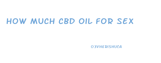 How Much Cbd Oil For Sex