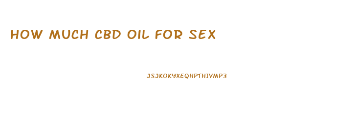 How Much Cbd Oil For Sex