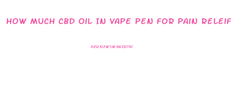 How Much Cbd Oil In Vape Pen For Pain Releif