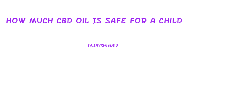 How Much Cbd Oil Is Safe For A Child