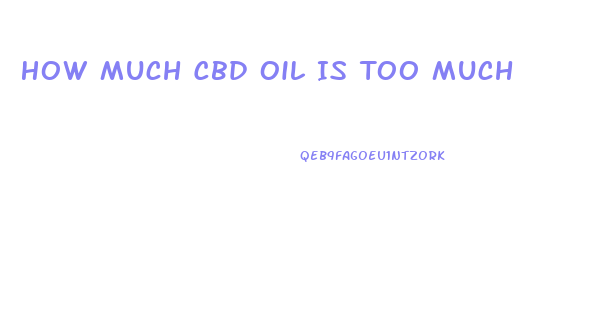How Much Cbd Oil Is Too Much