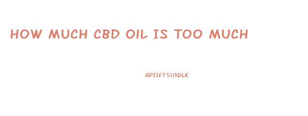 How Much Cbd Oil Is Too Much