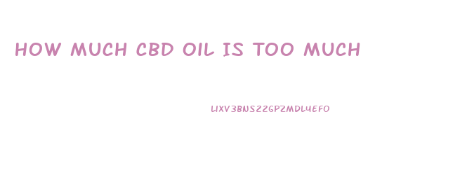 How Much Cbd Oil Is Too Much