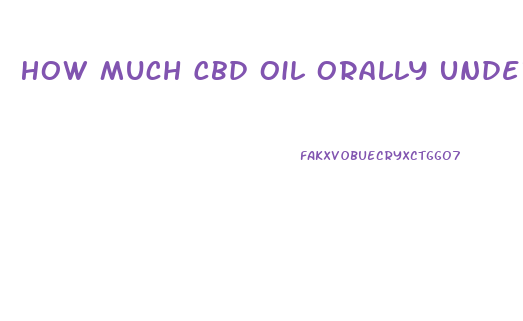 How Much Cbd Oil Orally Under Tongue