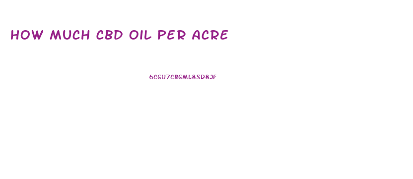 How Much Cbd Oil Per Acre