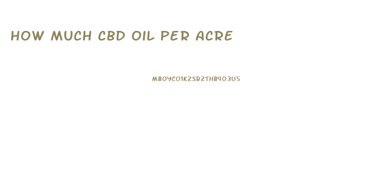 How Much Cbd Oil Per Acre