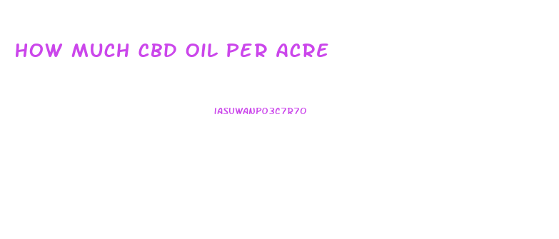 How Much Cbd Oil Per Acre