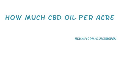 How Much Cbd Oil Per Acre