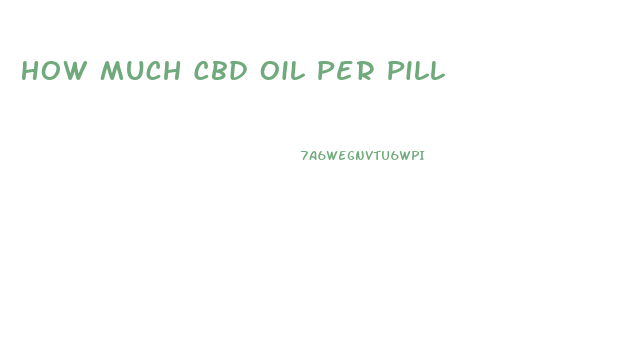 How Much Cbd Oil Per Pill
