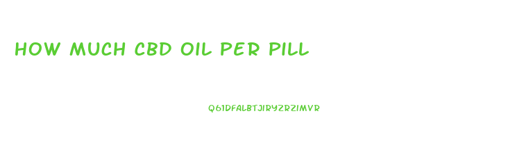 How Much Cbd Oil Per Pill