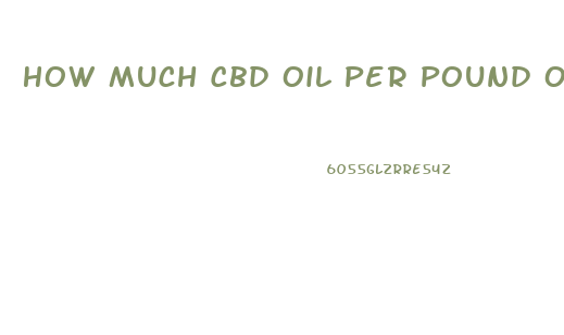 How Much Cbd Oil Per Pound Of Hemop