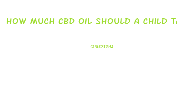 How Much Cbd Oil Should A Child Take
