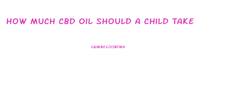 How Much Cbd Oil Should A Child Take