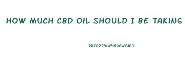 How Much Cbd Oil Should I Be Taking