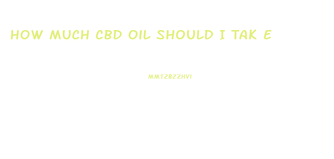 How Much Cbd Oil Should I Tak E