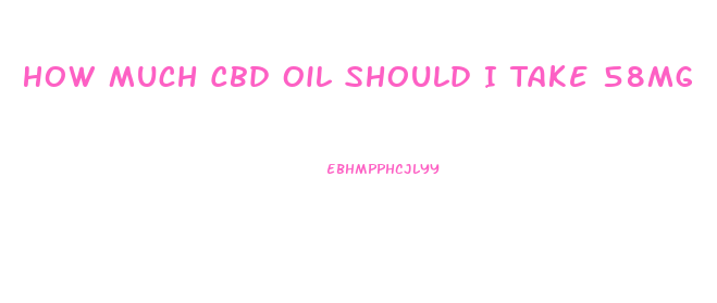 How Much Cbd Oil Should I Take 58mg