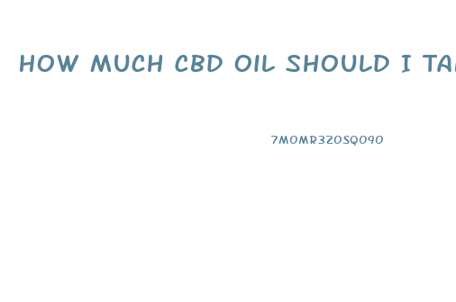 How Much Cbd Oil Should I Take