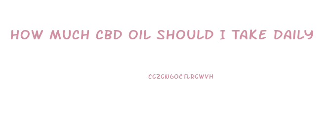 How Much Cbd Oil Should I Take Daily