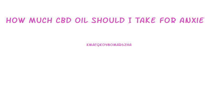 How Much Cbd Oil Should I Take For Anxiety