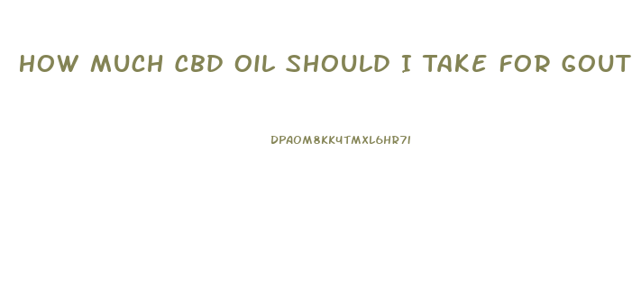 How Much Cbd Oil Should I Take For Gout
