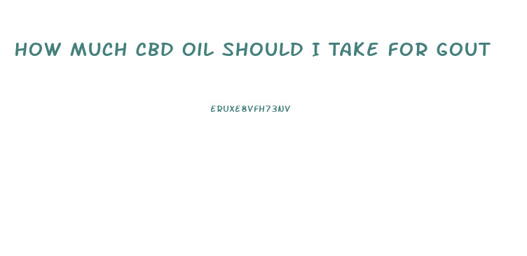 How Much Cbd Oil Should I Take For Gout