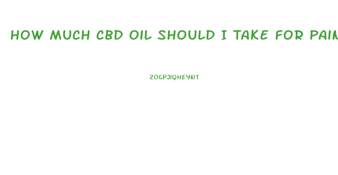 How Much Cbd Oil Should I Take For Pain