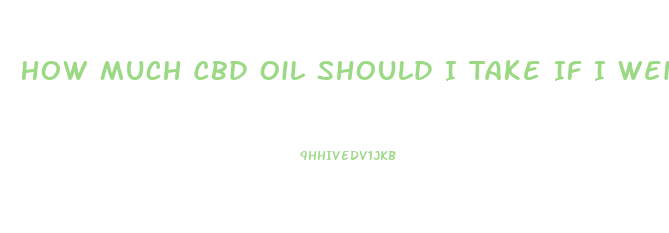 How Much Cbd Oil Should I Take If I Weigh 260 Lbs