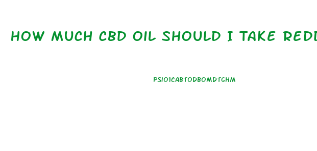 How Much Cbd Oil Should I Take Reddit