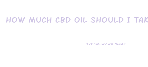 How Much Cbd Oil Should I Take Reddit