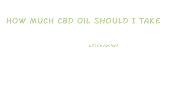 How Much Cbd Oil Should I Take