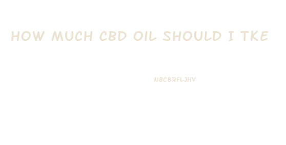 How Much Cbd Oil Should I Tke