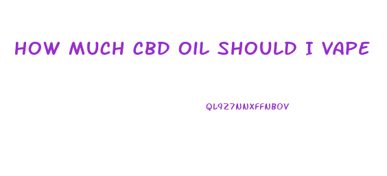 How Much Cbd Oil Should I Vape