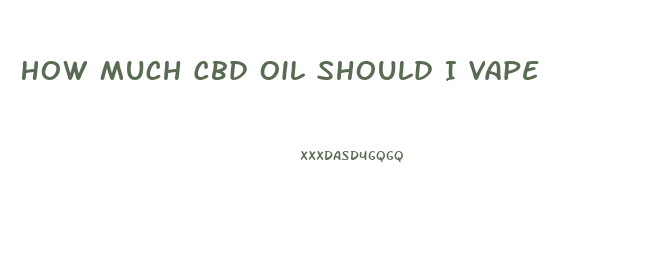 How Much Cbd Oil Should I Vape