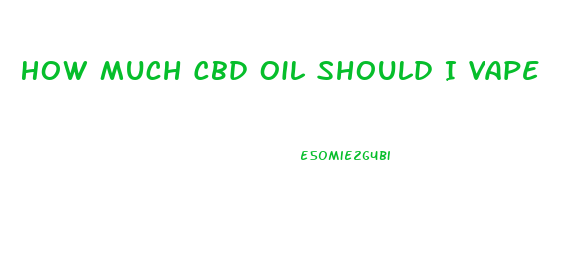 How Much Cbd Oil Should I Vape