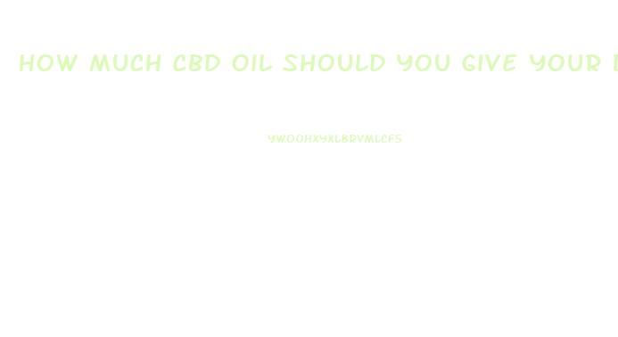 How Much Cbd Oil Should You Give Your Dog For Pain