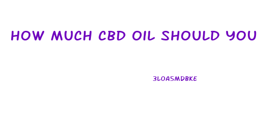 How Much Cbd Oil Should You Take