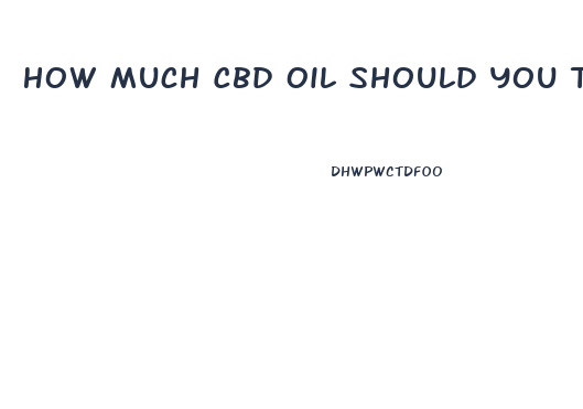 How Much Cbd Oil Should You Take At One Time Ml
