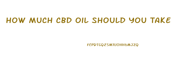 How Much Cbd Oil Should You Take