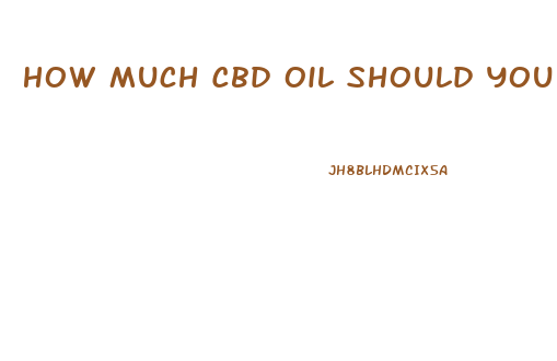 How Much Cbd Oil Should You Take