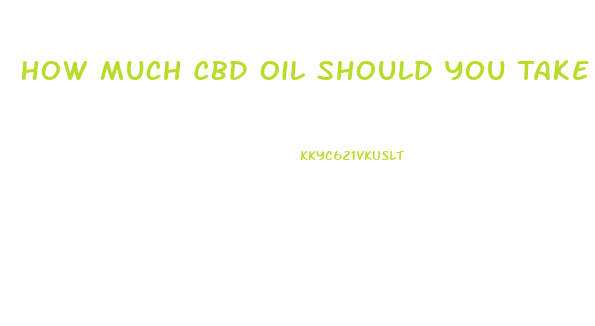 How Much Cbd Oil Should You Take